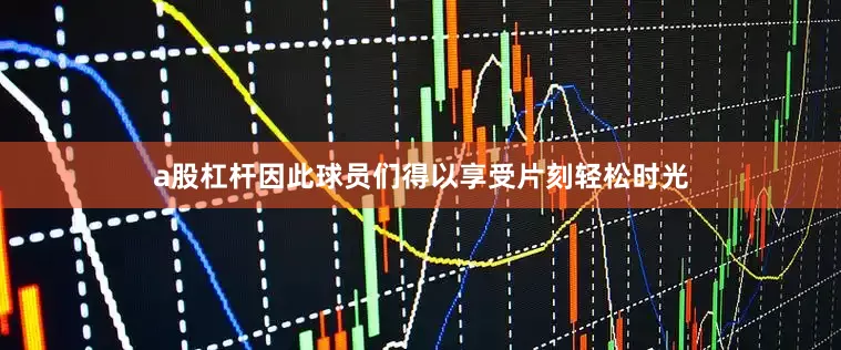 a股杠杆因此球员们得以享受片刻轻松时光