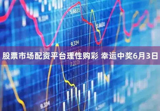 股票市场配资平台理性购彩 幸运中奖6月3日