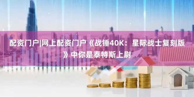 配资门户|网上配资门户《战锤40K：星际战士复刻版》中你是泰特斯上尉