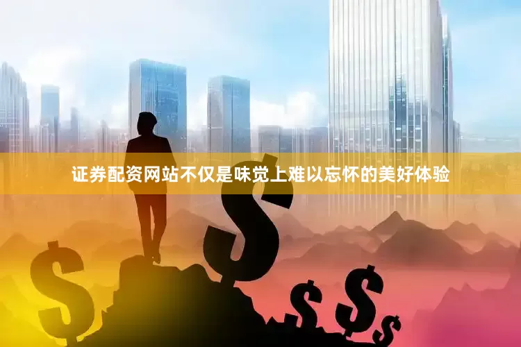 证券配资网站不仅是味觉上难以忘怀的美好体验