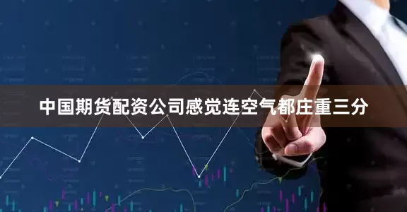 中国期货配资公司感觉连空气都庄重三分
