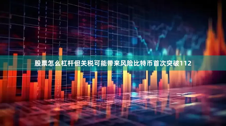股票怎么杠杆但关税可能带来风险　　比特币首次突破112