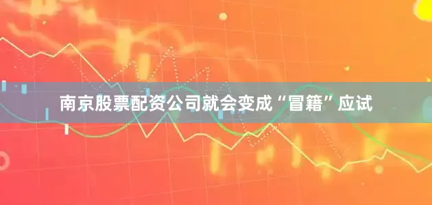 南京股票配资公司就会变成“冒籍”应试