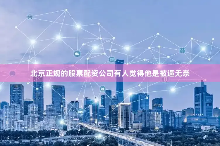北京正规的股票配资公司有人觉得他是被逼无奈