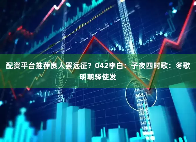 配资平台推荐良人罢远征？042李白：子夜四时歌：冬歌明朝驿使发