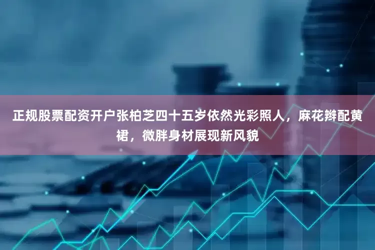 正规股票配资开户张柏芝四十五岁依然光彩照人，麻花辫配黄裙，微胖身材展现新风貌
