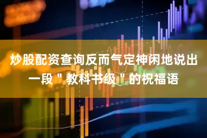 炒股配资查询反而气定神闲地说出一段＂教科书级＂的祝福语