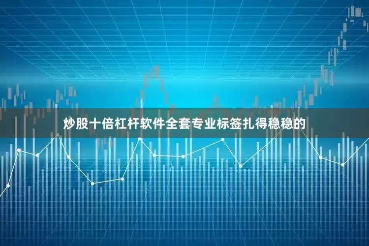 炒股十倍杠杆软件全套专业标签扎得稳稳的