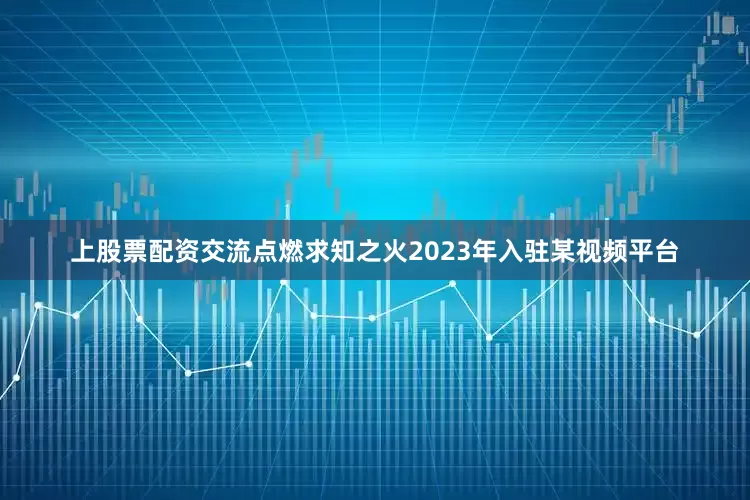 上股票配资交流点燃求知之火2023年入驻某视频平台